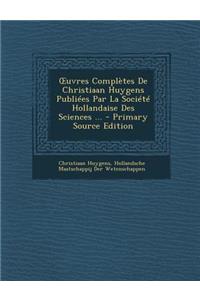 Uvres Completes de Christiaan Huygens Publiees Par La Societe Hollandaise Des Sciences ...