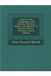 Algeria: The Topography and History, Political, Social, and Natural, of French Africa