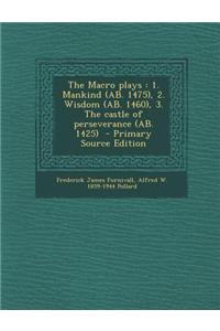 The Macro Plays: 1. Mankind (AB. 1475), 2. Wisdom (AB. 1460), 3. the Castle of Perseverance (AB. 1425) - Primary Source Edition
