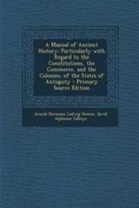 A Manual of Ancient History: Particularly with Regard to the Constitutions, the Commerce, and the Colonies, of the States of Antiquity - Primary Source Edition