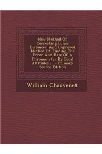 New Method of Correcting Lunar Distances: And Improved Method of Finding the Error and Rate of a Chronometer by Equal Altitudes ... - Primary Source E
