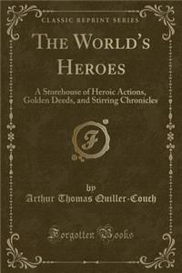 The World's Heroes: A Storehouse of Heroic Actions, Golden Deeds, and Stirring Chronicles (Classic Reprint)