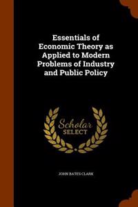 Essentials of Economic Theory as Applied to Modern Problems of Industry and Public Policy