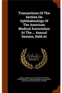 Transactions Of The Section On Ophthalmology Of The American Medical Association At The ... Annual Session, Held At