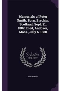 Memorials of Peter Smith. Born, Brechin, Scotland, Sept. 21, 1802. Died, Andover, Mass., July 6, 1880