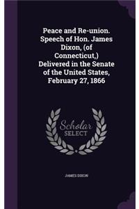 Peace and Re-union. Speech of Hon. James Dixon, (of Connecticut, ) Delivered in the Senate of the United States, February 27, 1866