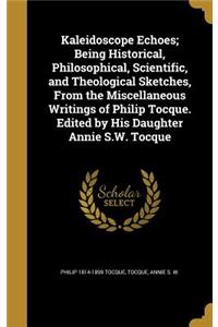 Kaleidoscope Echoes; Being Historical, Philosophical, Scientific, and Theological Sketches, From the Miscellaneous Writings of Philip Tocque. Edited by His Daughter Annie S.W. Tocque