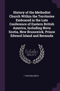 History of the Methodist Church Within the Territories Embraced in the Late Conference of Eastern British America, Including Nova Scotia, New Brunswick, Prince Edward Island and Bermuda