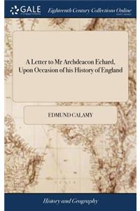 A Letter to MR Archdeacon Echard, Upon Occasion of His History of England