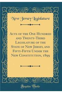 Acts of the One Hundred and Twenty-Third Legislature of the State of New Jersey, and Fifty-Fifth Under the New Constitution, 1899 (Classic Reprint)