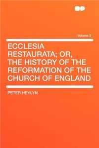 Ecclesia Restaurata; Or, the History of the Reformation of the Church of England Volume 2