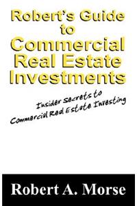 Robert's Guide to Commercial Real Estate Investments: Insider Secrets to Commercial Real Estate Investing