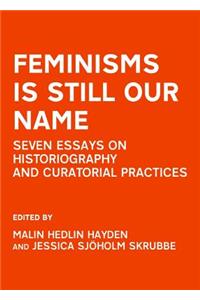 Feminisms Is Still Our Name: Seven Essays on Historiography and Curatorial Practices