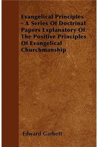 Evangelical Principles - A Series Of Doctrinal Papers Explanatory Of The Positive Principles Of Evangelical Churchmanship