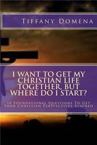 I want to get my Christian life together, but where do I start?