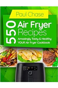 550 Air Fryer Recipes: Amazingly Tasty & Healthy Air Fryer Cookbook