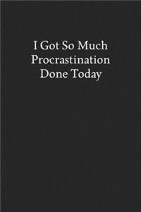 I Got so Much Procrastination Done Today