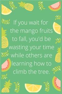 If you wait for the mango fruits to fall, you'd be wasting your time while others are learning how to climb the tree