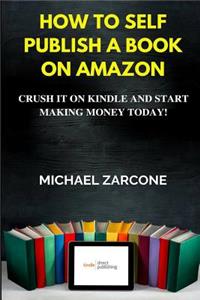 How to Self Publish a Book on Amazon: Crush It on Kindle and Start Making Money Today!