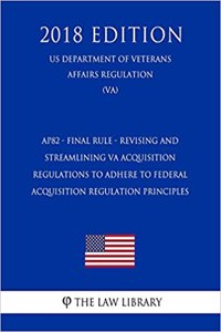Ap82 - Final Rule - Revising and Streamlining Va Acquisition Regulations to Adhere to Federal Acquisition Regulation Principles (Us Department of Veterans Affairs Regulation) (Va) (2018 Edition)