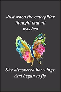 Just When the Caterpillar Thought That All Was Lost...She Discovered Her Wings and Began to Fly: A Reminder That with Faith and Perseverance Even a Lowly Caterpillar Can Become a Beautiful Butterfly