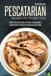 Pescatarian Recipes For Weight Loss: Proven Strategies On How To Prepare Delicious Simple Seafood Recipes For Weight Loss And Healthier Living