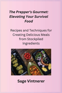 Prepper's Gourmet: Recipes and Techniques for Creating Delicious Meals from Stockpiled Ingredients