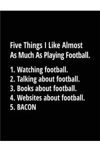 Five Things I Like Almost As Much As Playing Football. 1. Watching Football. 2. Talking About Football. 3. Books About Football. 4. Websites About Football. 5. Bacon.