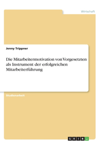 Die Mitarbeitermotivation von Vorgesetzten als Instrument der erfolgreichen Mitarbeiterführung