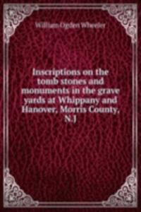 Inscriptions on the tomb stones and monuments in the grave yards at Whippany and Hanover, Morris County, N. J