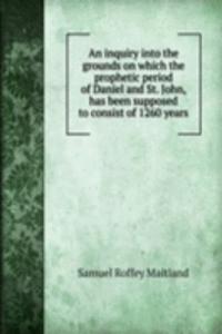 inquiry into the grounds on which the prophetic period of Daniel and St. John, has been supposed to consist of 1260 years