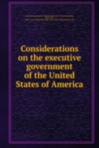 Considerations on the executive government of the United States of America