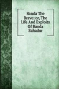 Banda The Brave: or, The Life And Exploits Of Banda Bahadur