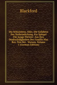 Die Schwestern, Oder, Die Gefahren Der Verheimlichung, Ein Spiegel Fur Junge Tochter: Aus Den Denkwurdigkeiten Der Familie Mac Roy. Von Der . Waisen, Volume 1 (German Edition)