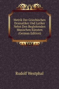 Metrik Der Griechischen Dramatiker Und Lyriker Nebst Den Begleitenden Musischen Kunsten (German Edition)