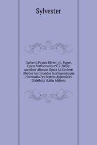 Gerberti, Postea Silvestri Ii, Papae, Opera Mathematica (972-1003): Accedunt Aliorum Opera Ad Gerberti Libellos Aestimandos Intelligendosque Necessaria Per Septem Appendices Distributa (Latin Edition)