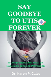 SAY GOODBYE TO UTIs FOREVER: A Comprehensive Manual on Natural Healing and Prevention