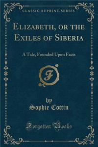 Elizabeth, or the Exiles of Siberia: A Tale, Founded Upon Facts (Classic Reprint)