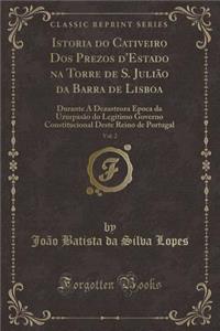 Istoria Do Cativeiro DOS Prezos D'Estado Na Torre de S. Juliao Da Barra de Lisboa, Vol. 2: Durante a Dezastroza Epoca Da Uzurpasao Do Legitimo Governo Constitucional Deste Reino de Portugal (Classic Reprint)