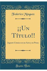 ¡¡Un Título!!: Juguete Cómico en un Acto y en Prosa (Classic Reprint)