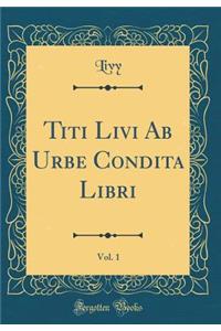 Titi Livi AB Urbe Condita Libri, Vol. 1 (Classic Reprint)