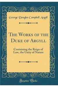 The Works of the Duke of Argyll: Containing the Reign of Law, the Unity of Nature (Classic Reprint)
