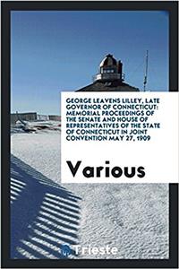 George Leavens Lilley, Late Governor of Connecticut: Memorial Proceedings of the senate and house of representatives of the state of connecticut in jo