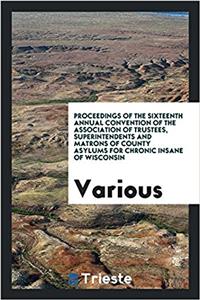 Proceedings of the Sixteenth Annual Convention of the Association of Trustees, Superintendents and Matrons of County Asylums for Chronic Insane of Wis