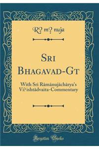 Sri Bhagavad-Gītā: With Sri Rāmānujāchārya's Viṣishtādvaita-Commentary (Classic Reprint)