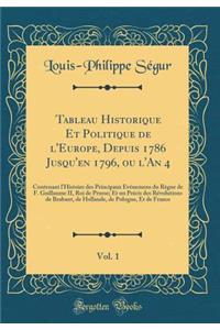 Tableau Historique Et Politique de l'Europe, Depuis 1786 Jusqu'en 1796, ou l'An 4, Vol. 1: Contenant l'Histoire des Principaux Événemens du Règne de F. Guillaume II, Roi de Prusse; Et un Précis des Révolutions de Brabant, de Hollande, de Pologne, E
