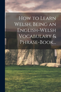 How to Learn Welsh, Being an English-Welsh Vocabulary & Phrase-Book...