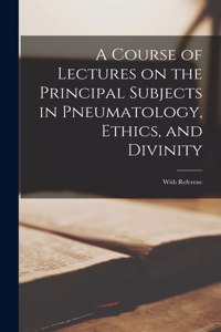 A Course of Lectures on the Principal Subjects in Pneumatology, Ethics, and Divinity