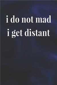 I Do Not Mad I Get Distant