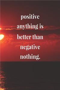 Positive Anything Is Better Than Negative Nothing.